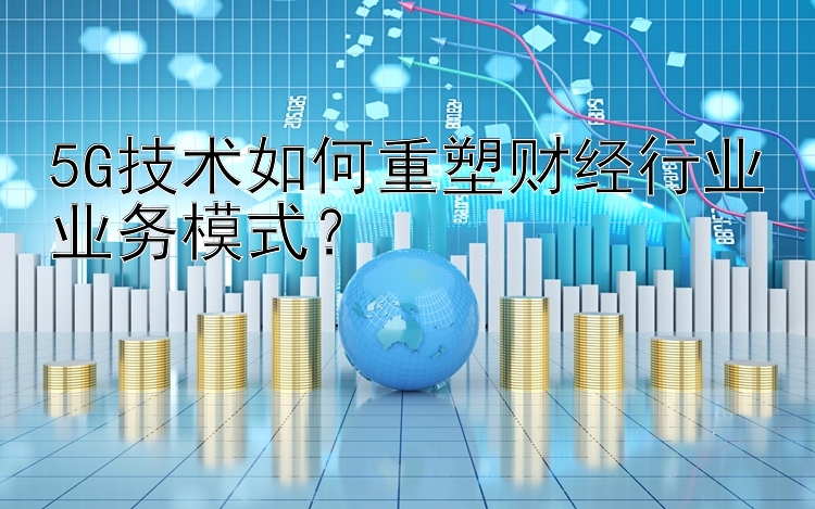 5G技术如何重塑财经行业业务模式？