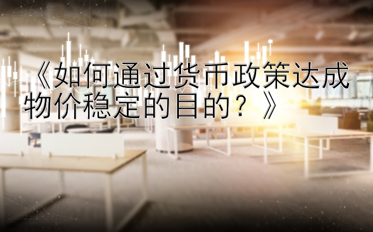 《如何通过货币政策达成物价稳定的目的？》