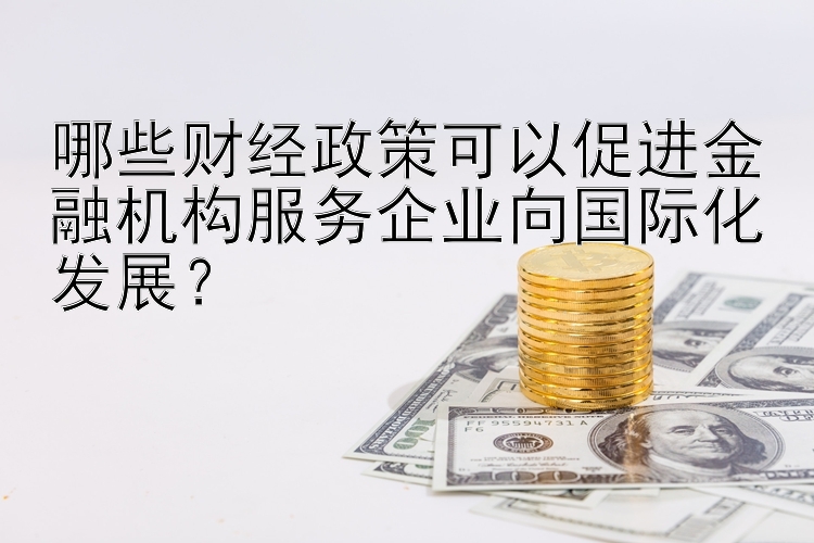 哪些财经政策可以促进金融机构服务企业向国际化发展？