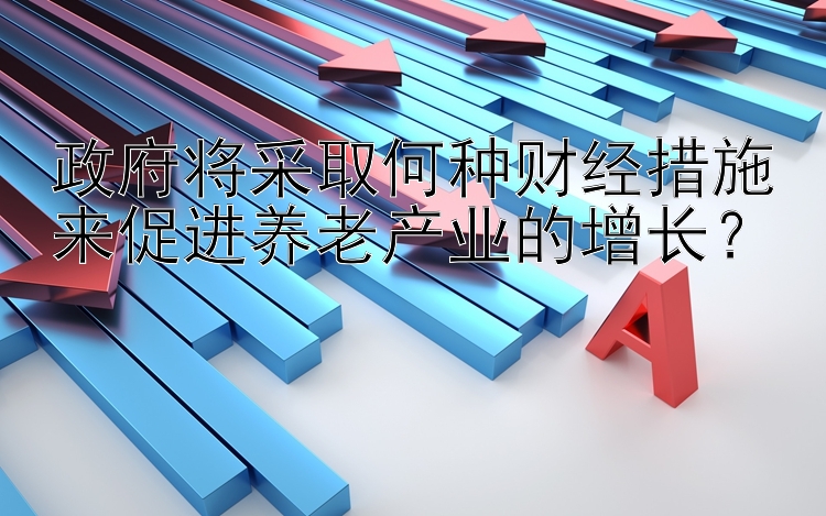 政府将采取何种财经措施来促进养老产业的增长？