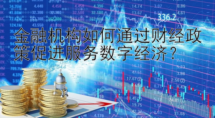 金融机构如何通过财经政策促进服务数字经济？