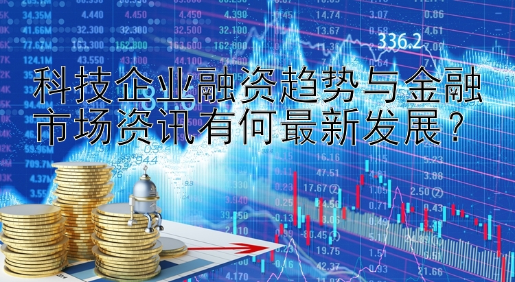 科技企业融资趋势与金融市场资讯有何最新发展？