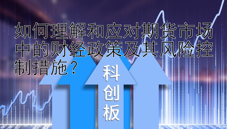 如何理解和应对期货市场中的财经政策及其风险控制措施？