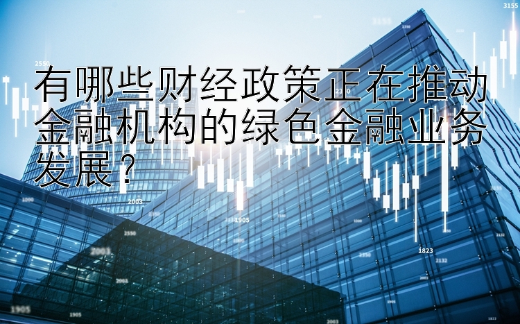 有哪些财经政策正在推动金融机构的绿色金融业务发展？