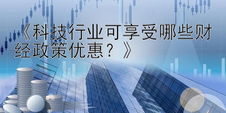 《科技行业可享受哪些财经政策优惠？》