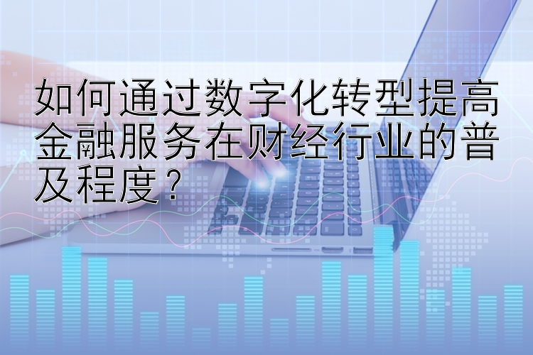 如何通过数字化转型提高金融服务在财经行业的普及程度？