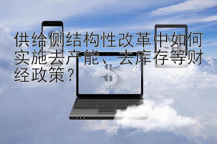 供给侧结构性改革中如何实施去产能、去库存等财经政策？