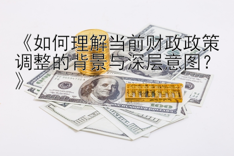 《如何理解当前财政政策调整的背景与深层意图？》