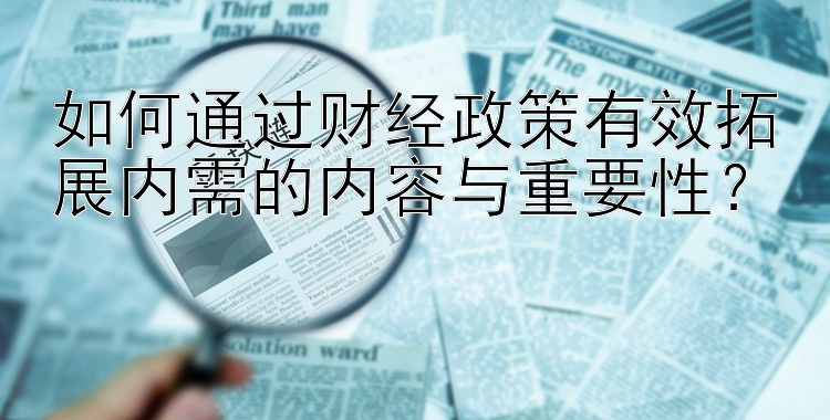 如何通过财经政策有效拓展内需的内容与重要性？