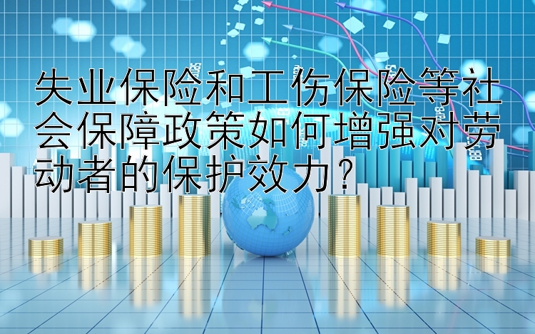 失业保险和工伤保险等社会保障政策如何增强对劳动者的保护效力？