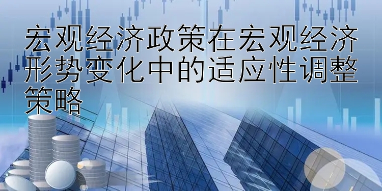 宏观经济政策在宏观经济形势变化中的适应性调整策略