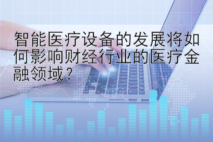 智能医疗设备的发展将如何影响财经行业的医疗金融领域？