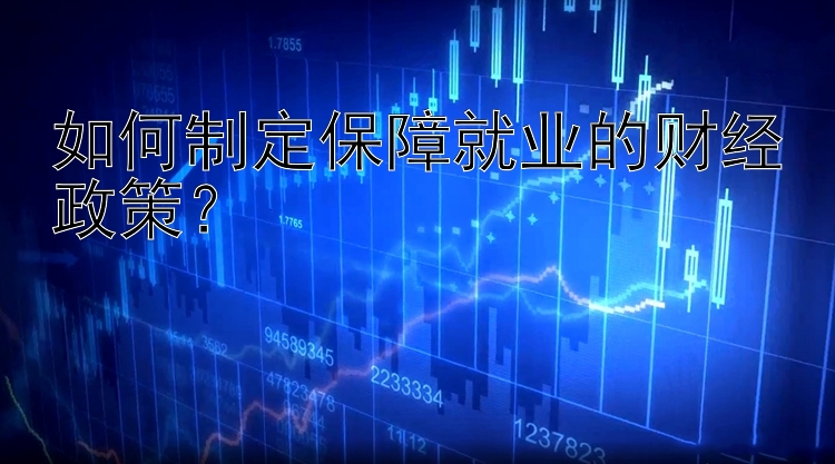 如何制定保障就业的财经政策？