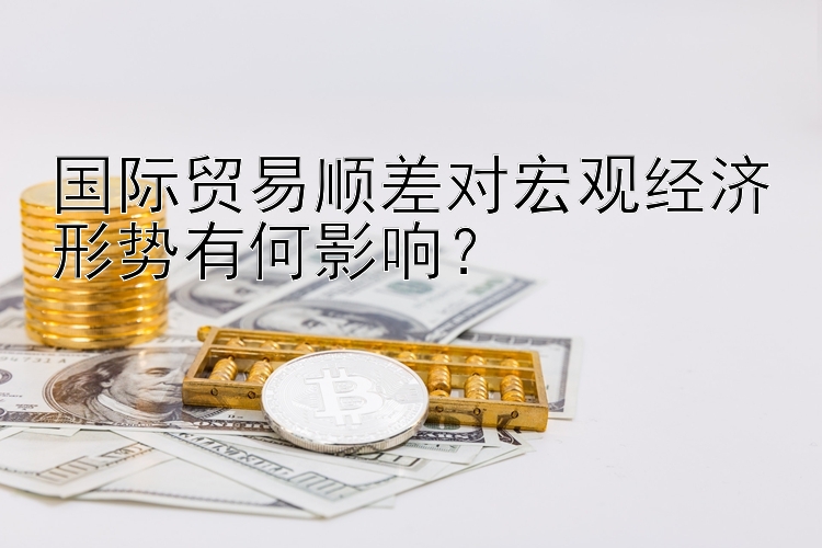 国际贸易顺差对宏观经济形势有何影响？