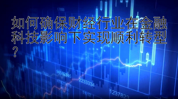 如何确保财经行业在金融科技影响下实现顺利转型？