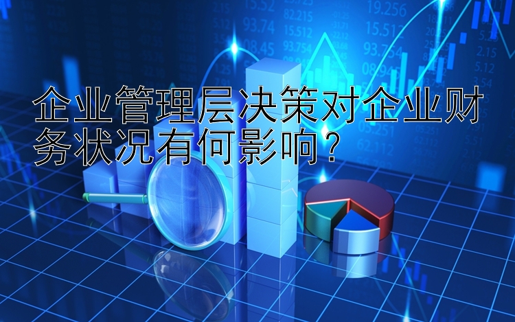 企业管理层决策对企业财务状况有何影响？