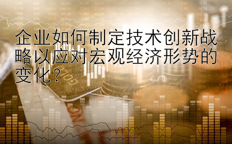 澳洲幸运8 企业如何制定技术创新战略以应对宏观经济形势的变化？