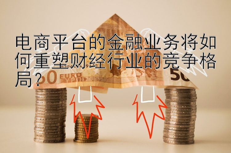 电商平台的金融业务将如何重塑财经行业的竞争格局？