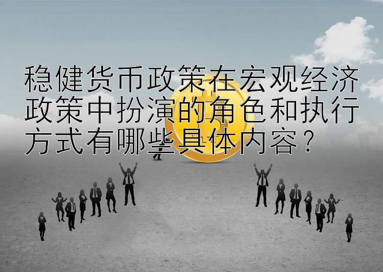 稳健货币政策在宏观经济政策中扮演的角色和执行方式有哪些具体内容？