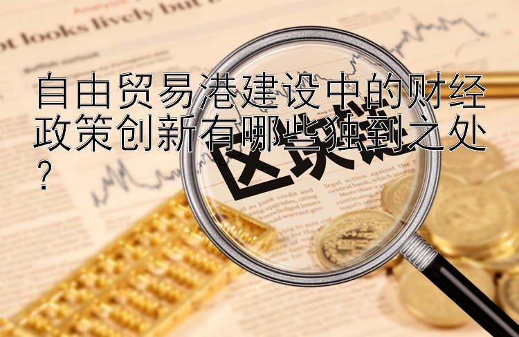 自由贸易港建设中的财经政策创新有哪些独到之处？