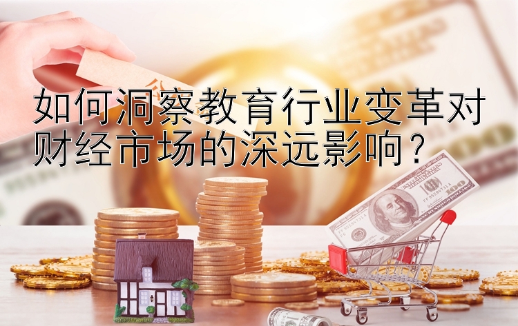 如何洞察教育行业变革对财经市场的深远影响？