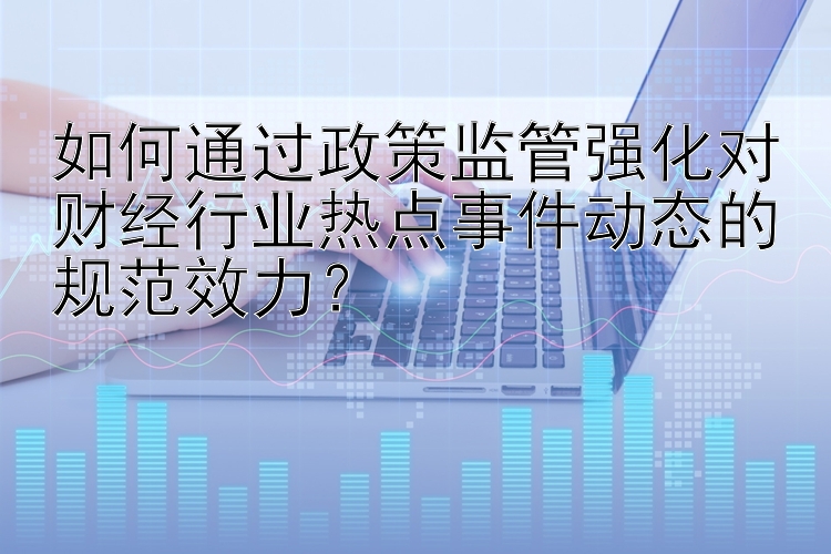 如何通过政策监管强化对财经行业热点事件动态的规范效力？