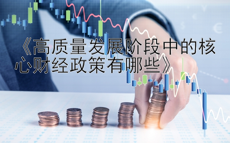 《高质量发展阶段中的核心财经政策有哪些》