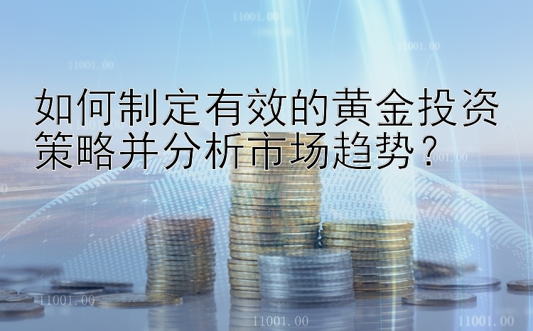 如何制定有效的黄金投资策略并分析市场趋势？