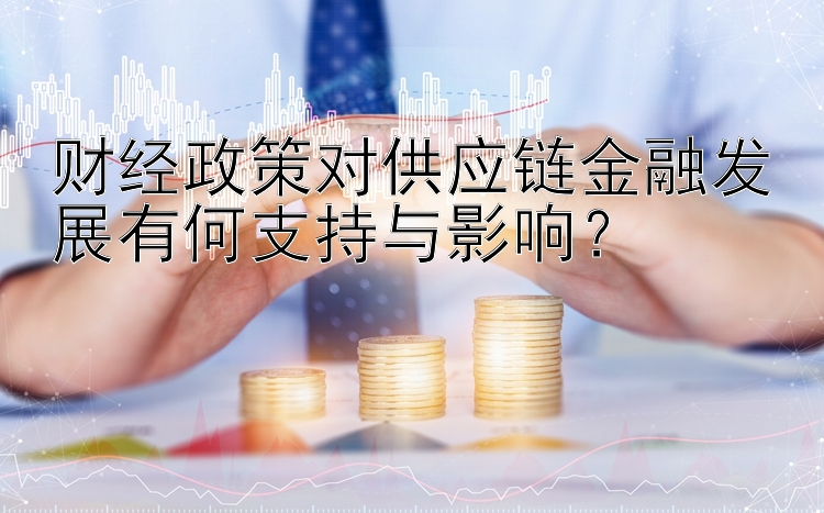 财经政策对供应链金融发展有何支持与影响？