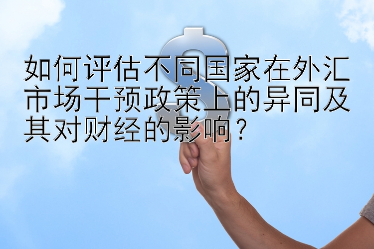 如何评估不同国家在外汇市场干预政策上的异同及其对财经的影响？