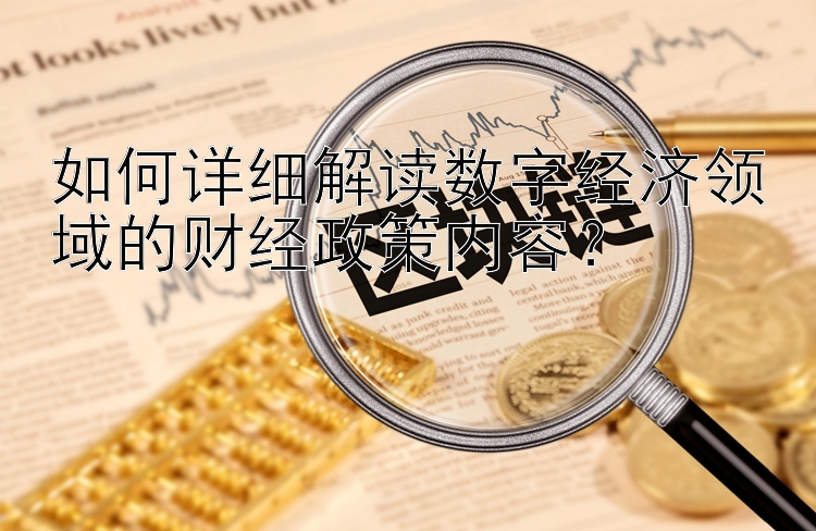 如何详细解读数字经济领域的财经政策内容？