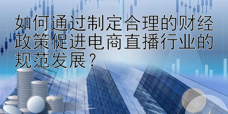 如何通过制定合理的财经政策促进电商直播行业的规范发展？