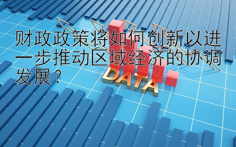 财政政策将如何创新以进一步推动区域经济的协调发展？