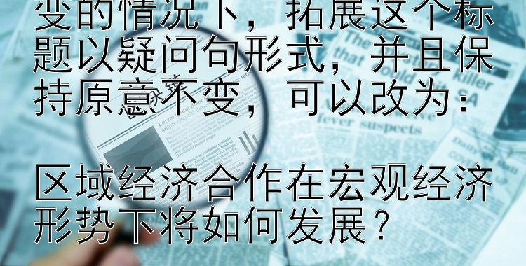 在不改变标题拟作手法不变的情况下，拓展这个标题以疑问句形式，并且保持原意不变，可以改为：

区域经济合作在宏观经济形势下将如何发展？