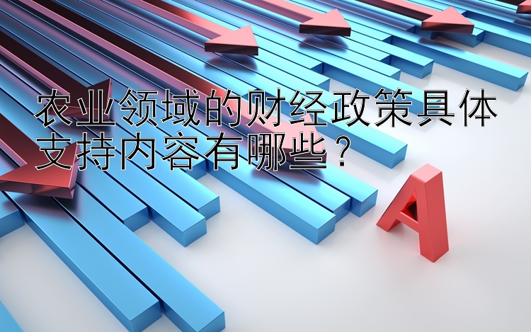 农业领域的财经政策具体支持内容有哪些？