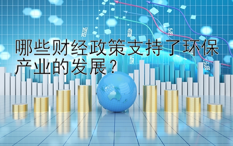 哪些财经政策支持了环保产业的发展？