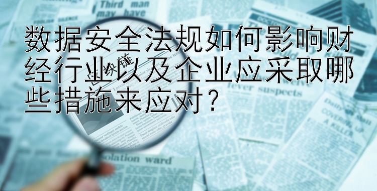 数据安全法规如何影响财经行业以及企业应采取哪些措施来应对？