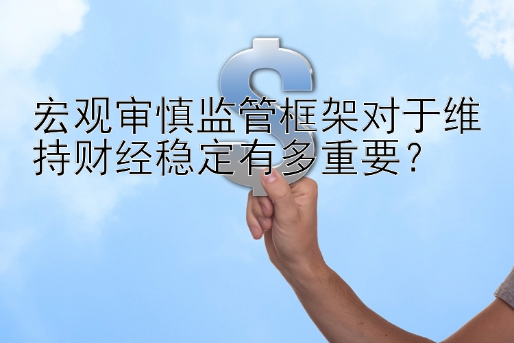 宏观审慎监管框架对于维持财经稳定有多重要？