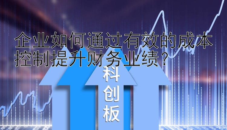 企业如何通过有效的成本控制提升财务业绩？