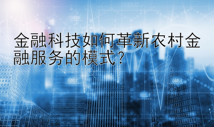 金融科技如何革新农村金融服务的模式？