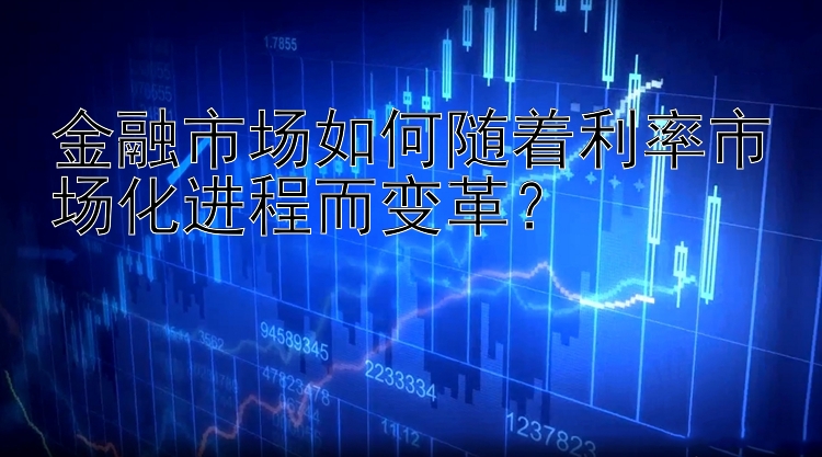 金融市场如何随着利率市场化进程而变革？