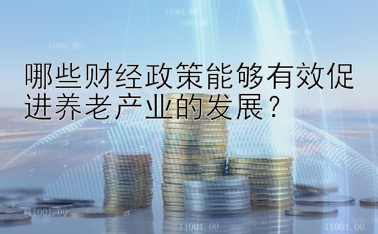 哪些财经政策能够有效促进养老产业的发展？