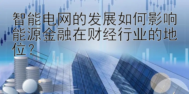 智能电网的发展如何影响能源金融在财经行业的地位？