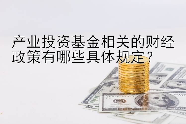 产业投资基金相关的财经政策有哪些具体规定？