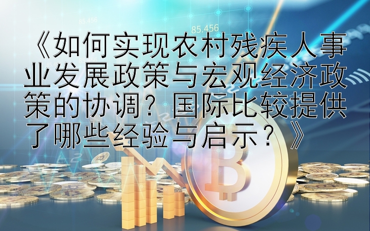 《如何实现农村残疾人事业发展政策与宏观经济政策的协调？国际比较提供了哪些经验与启示？》