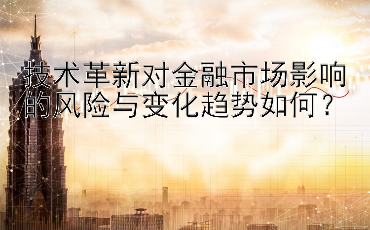 技术革新对金融市场影响的风险与变化趋势如何？