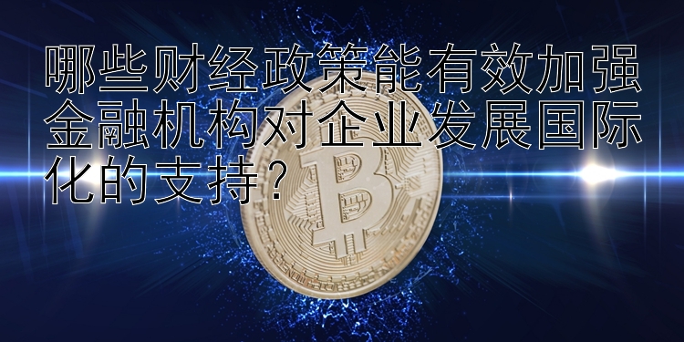 哪些财经政策能有效加强金融机构对企业发展国际化的支持？