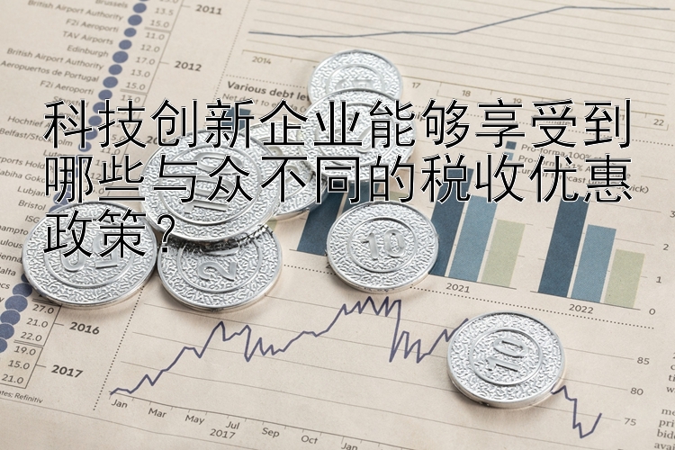 科技创新企业能够享受到哪些与众不同的税收优惠政策？