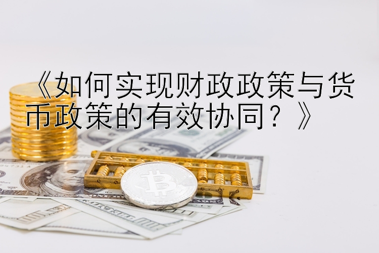 《如何实现财政政策与货币政策的有效协同？》