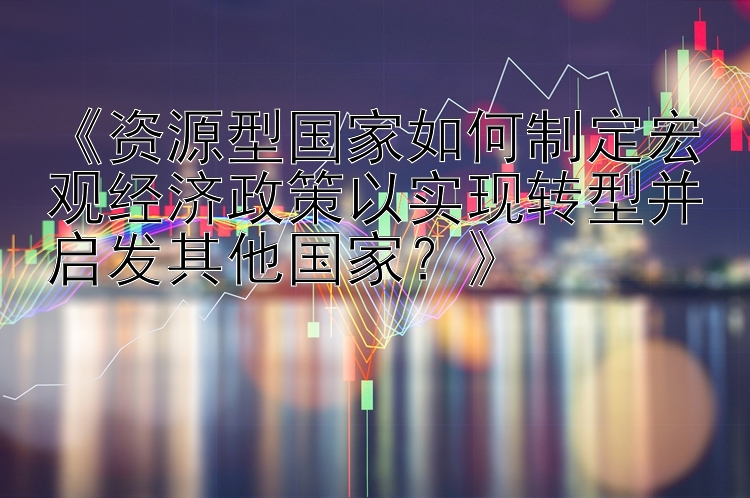 《资源型国家如何制定宏观经济政策以实现转型并启发其他国家？》